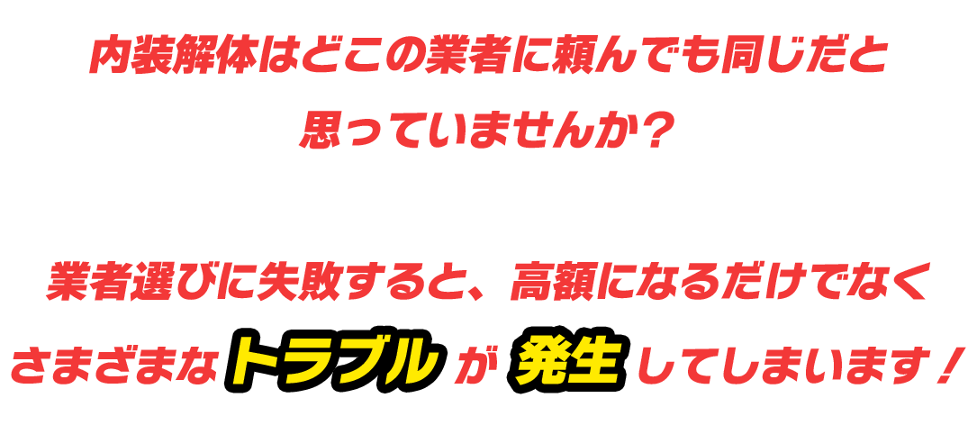 内装解体はどこの業者に頼んでも同じだと思っていませんか？業者選びに失敗すると、高額になるだけでなくさまざまなトラブルが発生してしまいます！