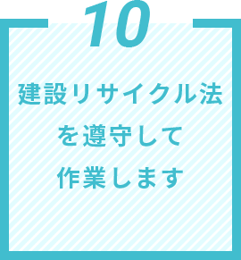 10 建設リサイクル法を遵守して作業します